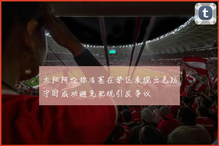 太阳阿伦称活塞在禁区表现出色防守时成功避免犯规引发争议