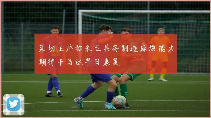 莱切主帅称米兰具备制造麻烦能力期待卡马达早日康复