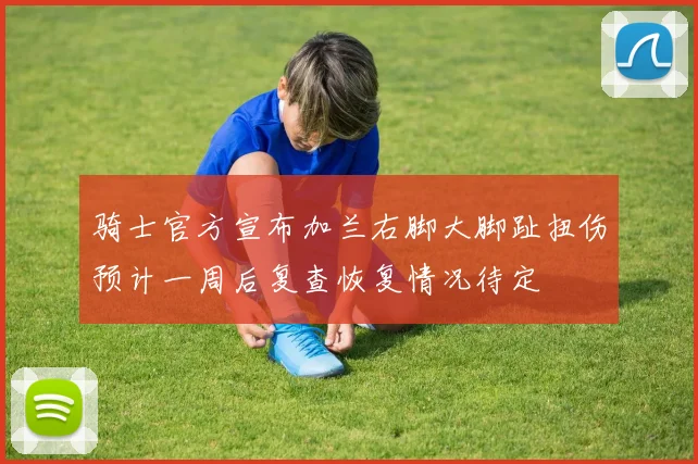 骑士官方宣布加兰右脚大脚趾扭伤预计一周后复查恢复情况待定