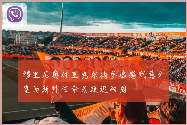 穆里尼奥对里克尔梅参选感到意外皇马新帅任命或延迟两周