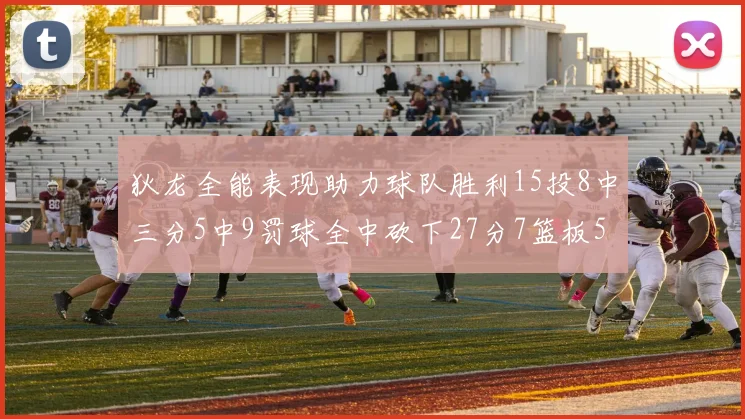狄龙全能表现助力球队胜利15投8中三分5中9罚球全中砍下27分7篮板5助攻
