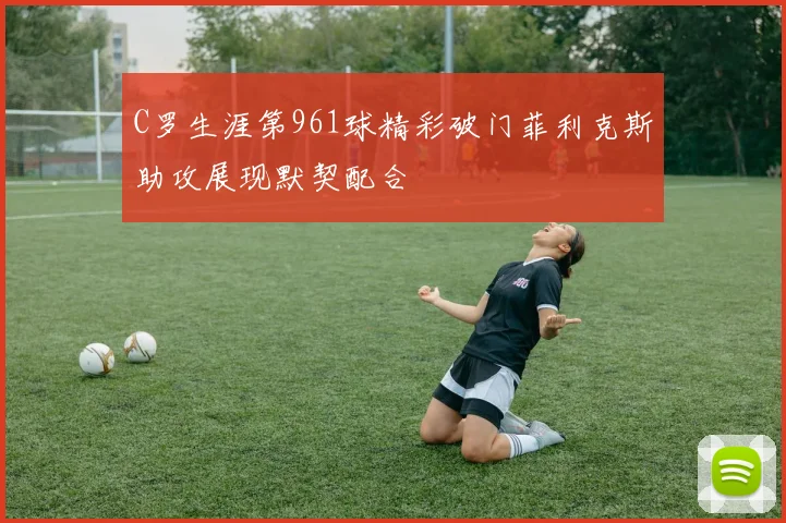 C罗生涯第961球精彩破门菲利克斯助攻展现默契配合