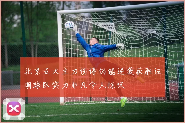 北京五大主力伤停仍能逆袭获胜证明球队实力非凡令人惊叹